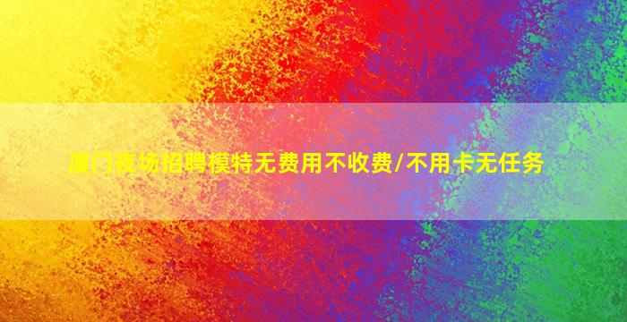 厦门夜场招聘模特无费用不收费/不用卡无任务