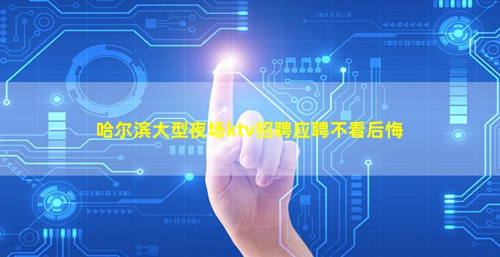 哈尔滨大型夜场ktv招聘应聘不看后悔